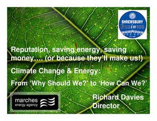 Reputation, saving energy, saving
money…. (or because they’ll make us!)
Climate Change & Energy:
From ‘Why Should We?’ to ‘How Can We?’

                      Richard Davies
                      Director
 