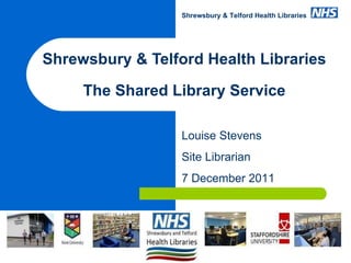 Shrewsbury & Telford Health Libraries The Shared Library Service www.sath.nhs.uk/library Louise Stevens Site Librarian 7 December 2011 