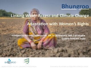 Naireeta Services Pvt. Ltd. Sustainable Growth Initatve Presented by Shrey Goyal on 13 Nov 2017 at OpenCon, Berlin
Bhungroo
Linking Water Access and Climate Change
Adaptaon with Women’s Rights
A Project by Naireeta Services Pvt. Ltd. In partnership with Sustainable
Growth Iniave India
 