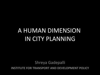 A HUMAN DIMENSION  IN CITY PLANNING Shreya Gadepalli INSTITUTE FOR TRANSPORT AND DEVELOPMENT POLICY 