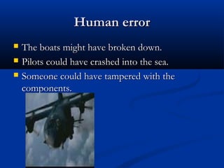 Human errorHuman error
 The boats might have broken down.The boats might have broken down.
 Pilots could have crashed into the sea.Pilots could have crashed into the sea.
 Someone could have tampered with theSomeone could have tampered with the
components.components.
 