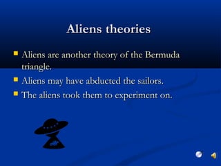 Aliens theoriesAliens theories
 Aliens are another theory of the BermudaAliens are another theory of the Bermuda
triangle.triangle.
 Aliens may have abducted the sailors.Aliens may have abducted the sailors.
 The aliens took them to experiment on.The aliens took them to experiment on.
 