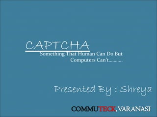 CAPTCHA

Something That Human Can Do But
Computers Can’t………..

Presented By : Shreya

 