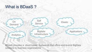 What is BDaaS ?
On
Demand
Self
Service
Elastic
Bigdata
Infrastructure
Applications
Analytics
BDaaS provides a cloud based framework that offers end-to-end BigData
solutions to business organizations
 