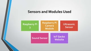 Sensors and Modules Used
Raspberry Pi
3
Raspberry Pi
Camera
Module
Ultrasonic
Sensor
Sound Sensor
IoT Gecko
Website
 