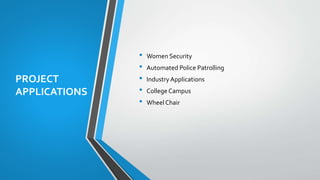 PROJECT
APPLICATIONS
• Women Security
• Automated Police Patrolling
• Industry Applications
• College Campus
• Wheel Chair
 