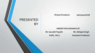 PRESENTED
BY
Shreya Srivastava 1907340400058
UNDERTHE GUIDANCE OF
Mr. SaurabhTripathi Mr. Abhijeet Singh
(HOD, M.E.) (Assistant Professor)
 