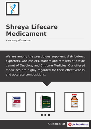 Shreya Lifecare
Medicament
www.shreyalifecare.com

We are among the prestigious suppliers, distributors,
exporters, wholesalers, traders and retailers of a wide
gamut of Oncology and Criticare Medicies. Our offered
medicines are highly regarded for their eﬀectiveness
and accurate compositions.

A Member of

 