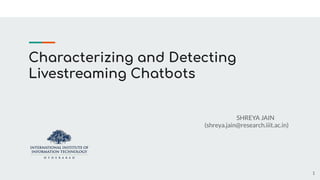 Characterizing and Detecting
Livestreaming Chatbots
SHREYA JAIN
(shreya.jain@research.iiit.ac.in)
1
 