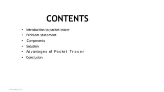 CONTENTS
PRESENT
ATION TITLE 2
• Introduction to packet tracer
• Problem statement
• Ad v anta g e s of Pa c ke t Tr a c e r
• Components
• Solution
• Conclusion
 