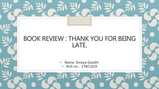 BOOK REVIEW : THANK YOU FOR BEING
LATE.
• Name: Shreya Gandhi
• Roll no. : 17BCL019
 