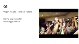 Q8.
Wigan Athletic / Northern Ireland
It’s the inspiration for
Will Griggs on Fire
 