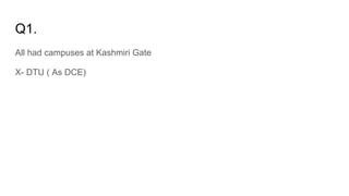 Q1.
All had campuses at Kashmiri Gate
X- DTU ( As DCE)
 
