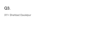 Q3.
XY= Shahbad Daulatpur
 