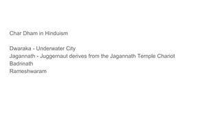 Char Dham in Hinduism
Dwaraka - Underwater City
Jagannath - Juggernaut derives from the Jagannath Temple Chariot
Badrinath
Rameshwaram
 