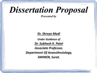 Dissertation Proposal
Presented by
Dr. Shreya Modi
Under Guidance of
Dr. Subhash K. Patel
Associate Professor,
Department Of Anaesthesiology,
SMIMER, Surat.
 