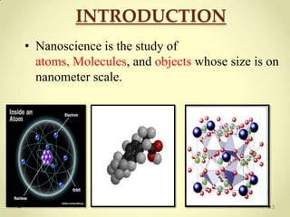 INTRODUCTION
• Nanoscience is the study of
  atoms, Molecules, and objects whose size is on
  nanometer scale.




                                              3
 