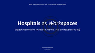 Hospitals as Workspaces
Digital Interven
ti
on to Reduce Pa
ti
ent Load on Healthcare Sta
f
Shreya Dinesh Pa
ti
l
REG. NO: 205306016
Work: Spaces and Cultures | A3| B.Des | Human Centered Design
 