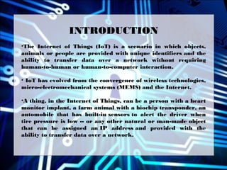 INTRODUCTION
•The Internet of Things (IoT) is a scenario in which objects,
animals or people are provided with unique iden...