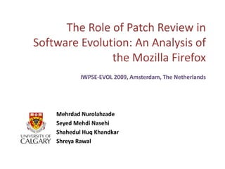 The Role of Patch Review in Software Evolution: An Analysis of the Mozilla Firefox IWPSE-EVOL 2009, Amsterdam, The Netherlands  Mehrdad Nurolahzade SeyedMehdiNasehi Shahedul Huq Khandkar  ShreyaRawal 