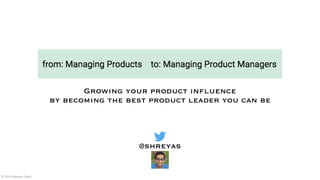 Growing your product influence
by becoming the best product leader you can be
@shreyas
© 2018 Shreyas Doshi
 