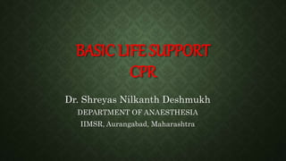 BASIC LIFE SUPPORT
CPR
Dr. Shreyas Nilkanth Deshmukh
DEPARTMENT OF ANAESTHESIA
IIMSR, Aurangabad, Maharashtra
 