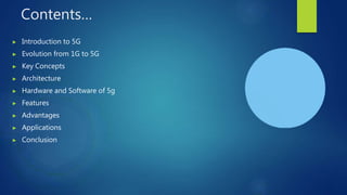 Contents…
▶ Introduction to 5G
▶ Evolution from 1G to 5G
▶ Key Concepts
▶ Architecture
▶ Hardware and Software of 5g
▶ Features
▶ Advantages
▶ Applications
▶ Conclusion
 