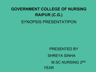 GOVERNMENT COLLEGE OF NURSING
RAIPUR (C.G.)
SYNOPSIS PRESENTATIPON
PRESENTED BY
SHREYA SINHA
M.SC NURSING 2ND
YEAR
 