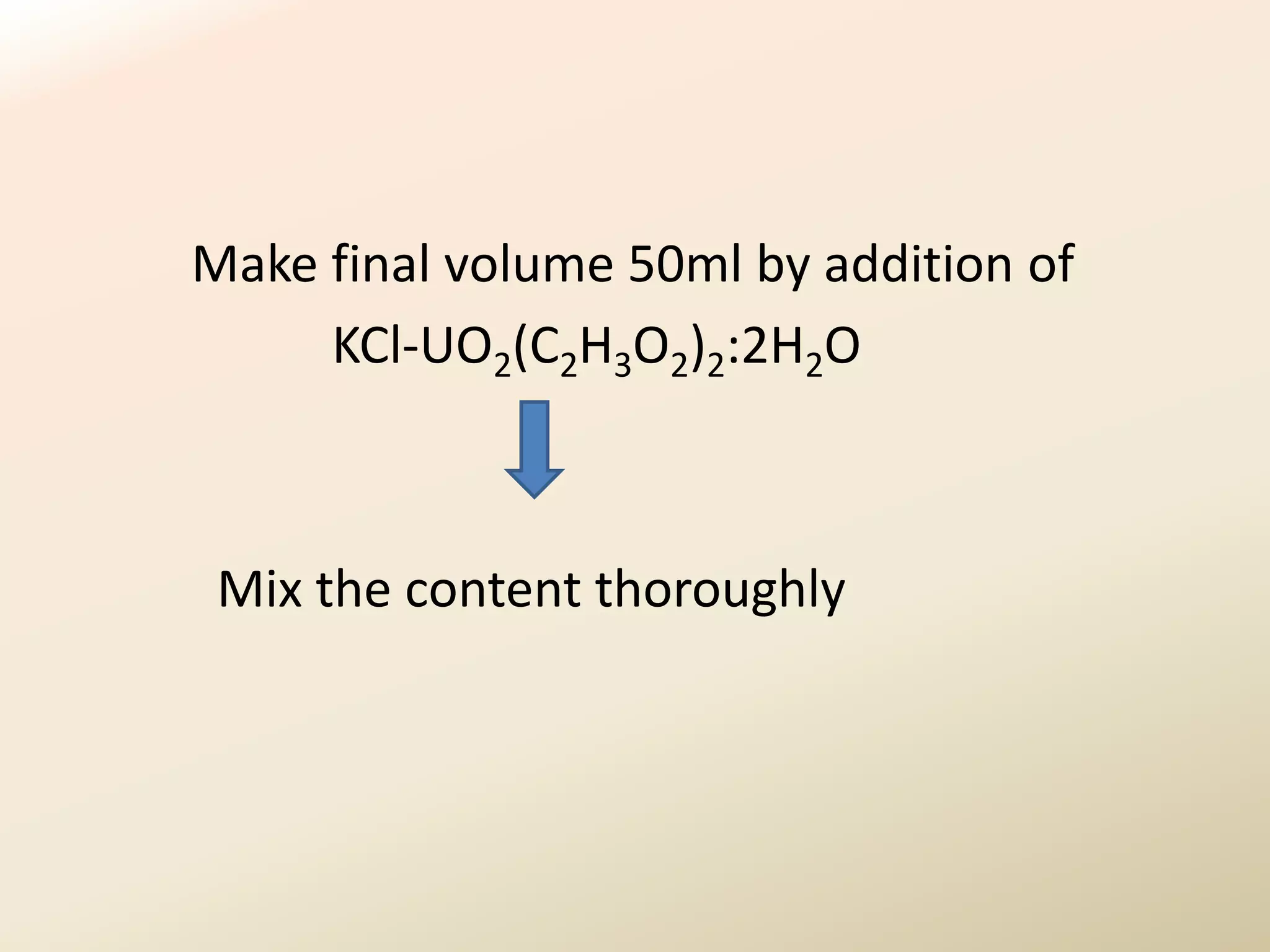 Make final volume 50ml by addition of
     KCl-UO2(C2H3O2)2:2H2O



 Mix the content thoroughly
 