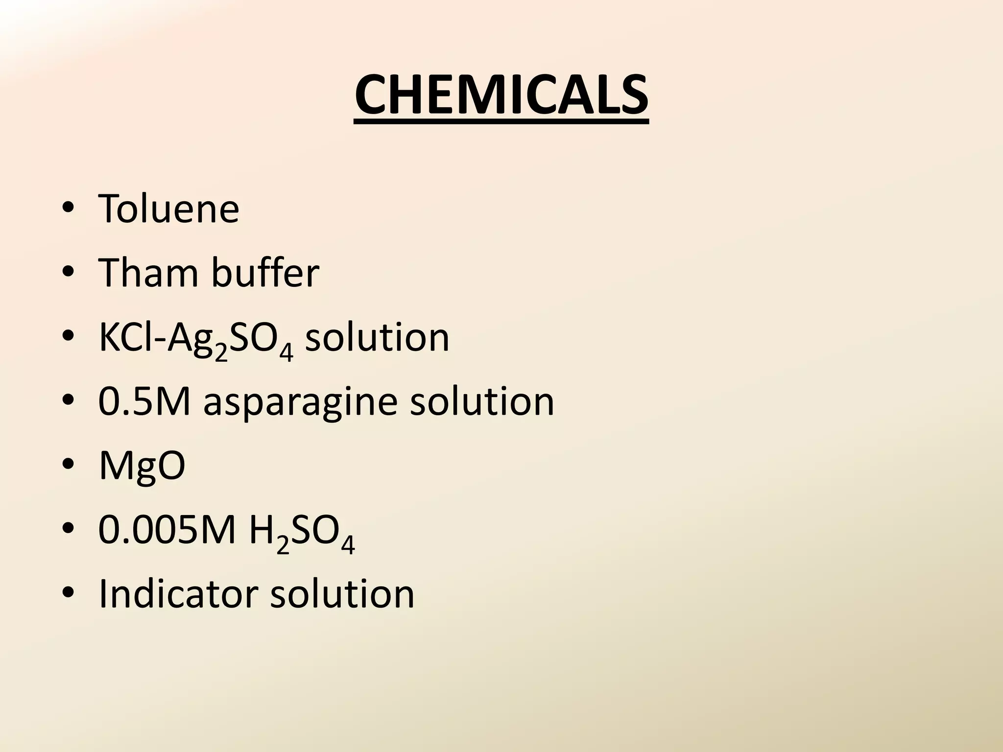 CHEMICALS
•   Toluene
•   Tham buffer
•   KCl-Ag2SO4 solution
•   0.5M asparagine solution
•   MgO
•   0.005M H2SO4
•   Indicator solution
 