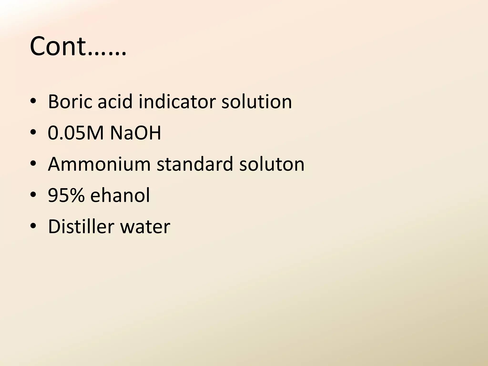 Cont……
•   Boric acid indicator solution
•   0.05M NaOH
•   Ammonium standard soluton
•   95% ehanol
•   Distiller water
 