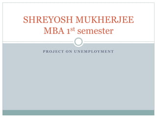 SHREYOSH MUKHERJEE 
MBA 1st semester 
PROJECT ON UNEMPLOYMENT 
 