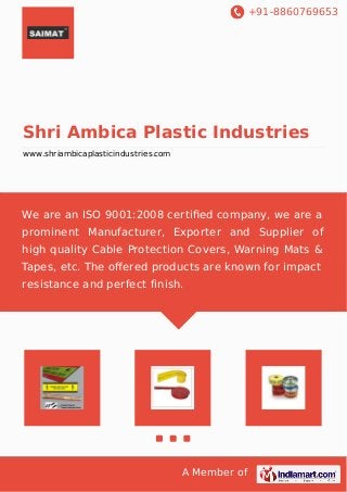 +91-8860769653
A Member of
Shri Ambica Plastic Industries
www.shriambicaplasticindustries.com
We are an ISO 9001:2008 certiﬁed company, we are a
prominent Manufacturer, Exporter and Supplier of
high quality Cable Protection Covers, Warning Mats &
Tapes, etc. The oﬀered products are known for impact
resistance and perfect finish.
 