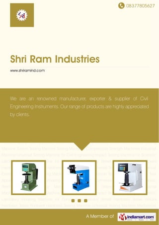 08377805627
A Member of
Shri Ram Industries
www.shriramind.com
Brinell Hardness Tester Vickers Hardness Tester Rockwell Hardness Testing Machine Universal
Testing Machine Mechanical Extensometer Impact Testing Machine Industrial Compression
Testing Machine Slump Test Apparatus Cube Moulds Vibrating Machine Electronic Universal
Testing Machine Torsion Testing Machine Testing Machines Compression Strength
Machines Industrial Machine Universal Testing Machine for Civil Engineering Impact Testing
Machine for Scientific Laboratory Vibrating Machine for Construction Industry Brinell Hardness
Tester Vickers Hardness Tester Rockwell Hardness Testing Machine Universal Testing
Machine Mechanical Extensometer Impact Testing Machine Industrial Compression Testing
Machine Slump Test Apparatus Cube Moulds Vibrating Machine Electronic Universal Testing
Machine Torsion Testing Machine Testing Machines Compression Strength Machines Industrial
Machine Universal Testing Machine for Civil Engineering Impact Testing Machine for Scientific
Laboratory Vibrating Machine for Construction Industry Brinell Hardness Tester Vickers
Hardness Tester Rockwell Hardness Testing Machine Universal Testing Machine Mechanical
Extensometer Impact Testing Machine Industrial Compression Testing Machine Slump Test
Apparatus Cube Moulds Vibrating Machine Electronic Universal Testing Machine Torsion
Testing Machine Testing Machines Compression Strength Machines Industrial
Machine Universal Testing Machine for Civil Engineering Impact Testing Machine for Scientific
Laboratory Vibrating Machine for Construction Industry Brinell Hardness Tester Vickers
Hardness Tester Rockwell Hardness Testing Machine Universal Testing Machine Mechanical
We are an renowned manufacturer, exporter & supplier of Civil
Engineering Instruments. Our range of products are highly appreciated
by clients.
 