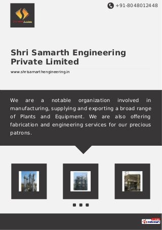 +91-8048012448
Shri Samarth Engineering
Private Limited
www.shrisamarthengineering.in
We are a notable organization involved in
manufacturing, supplying and exporting a broad range
of Plants and Equipment. We are also oﬀering
fabrication and engineering services for our precious
patrons.
 