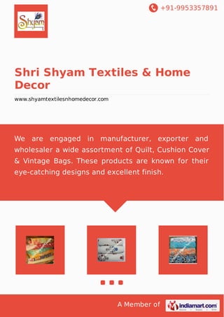 +91-9953357891
A Member of
Shri Shyam Textiles & Home
Decor
www.shyamtextilesnhomedecor.com
We are engaged in manufacturer, exporter and
wholesaler a wide assortment of Quilt, Cushion Cover
& Vintage Bags. These products are known for their
eye-catching designs and excellent finish.
 