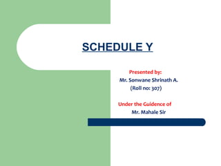 SCHEDULE Y
Presented by:
Mr. Sonwane Shrinath A.
(Roll no: 307)
Under the Guidence of
Mr. Mahale Sir
 
