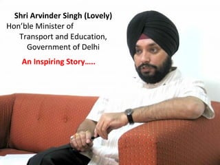 Shri Arvinder Singh (Lovely) Hon’ble Minister of  Transport and Education, Government of Delhi An Inspiring Story….. 