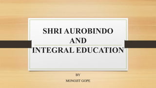 SHRI AUROBINDO
AND
INTEGRAL EDUCATION
BY
MONOJIT GOPE
 