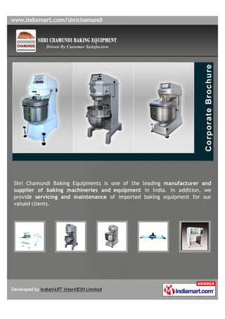 Shri Chamundi Baking Equipments is one of the leading manufacturer and
supplier of baking machineries and equipment in India. In addition, we
provide servicing and maintenance of imported baking equipment for our
valued clients.
 