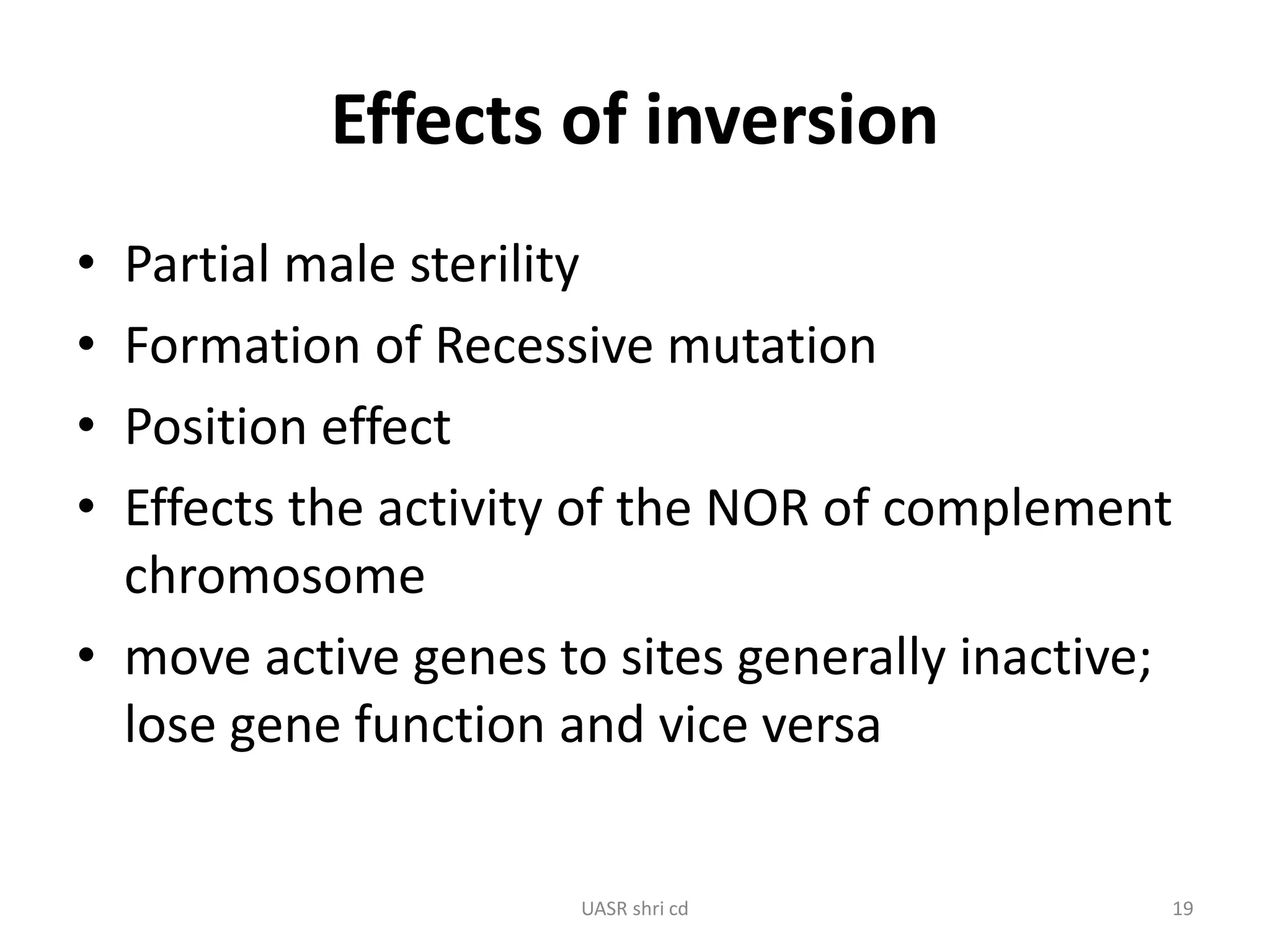 Effects of inversion 
• Partial male sterility 
• Formation of Recessive mutation 
• Position effect 
• Effects the activity of the NOR of complement 
chromosome 
• move active genes to sites generally inactive; 
lose gene function and vice versa 
UASR shri cd 19 
 