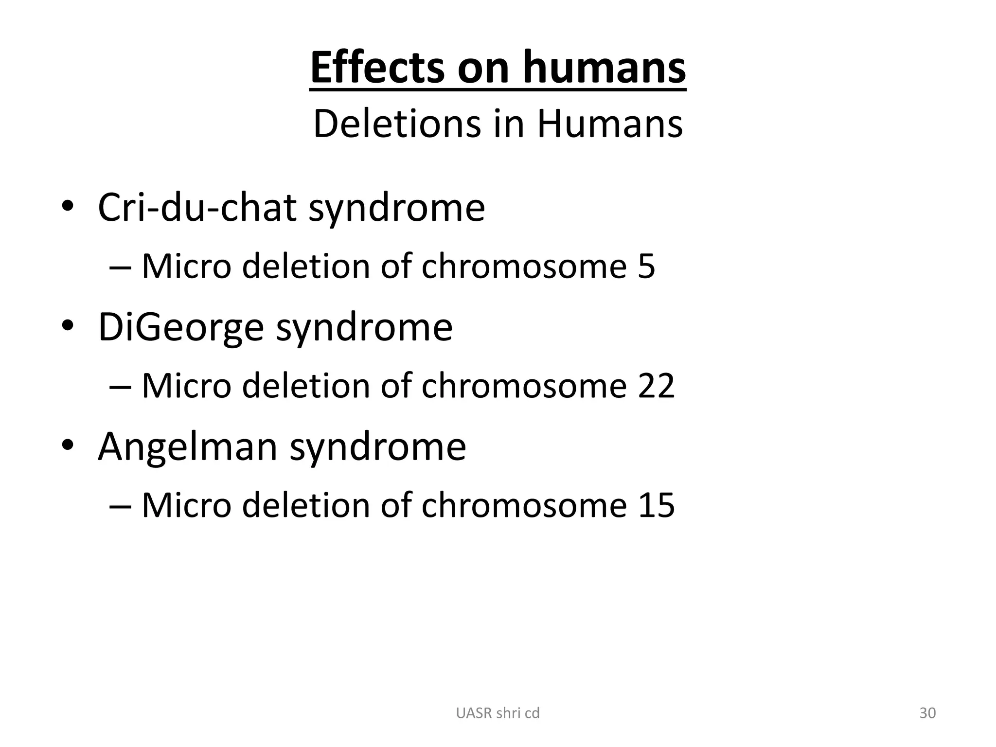 Effects on humans 
Deletions in Humans 
• Cri-du-chat syndrome 
– Micro deletion of chromosome 5 
• DiGeorge syndrome 
– Micro deletion of chromosome 22 
• Angelman syndrome 
– Micro deletion of chromosome 15 
UASR shri cd 30 
 