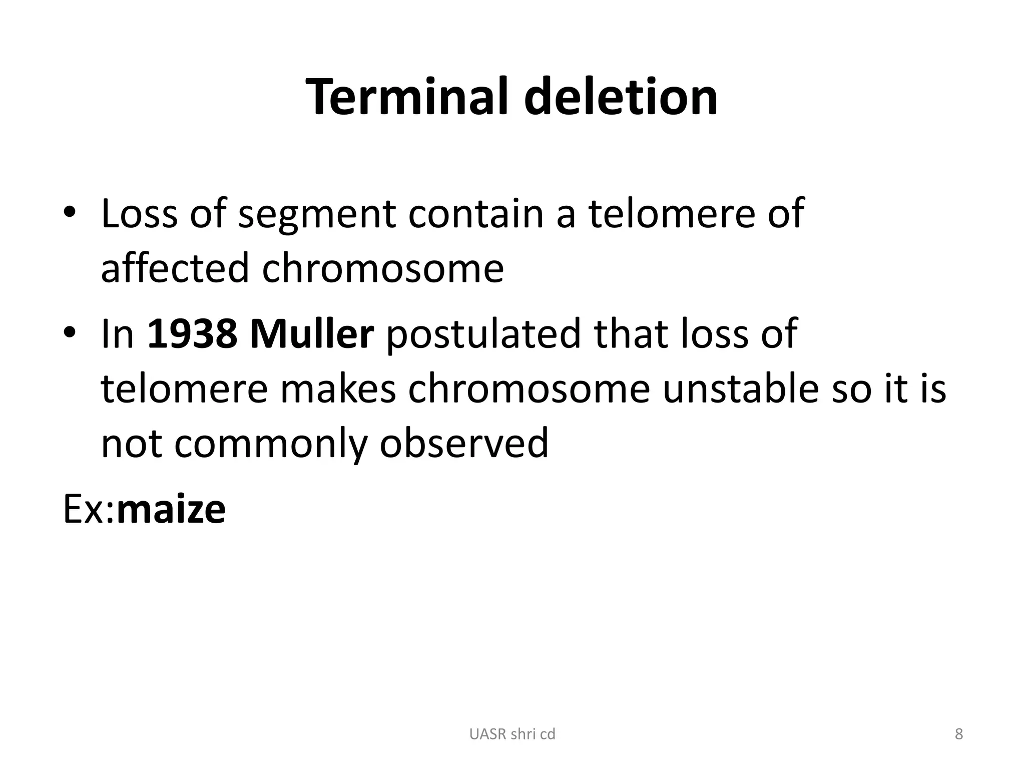 Terminal deletion 
• Loss of segment contain a telomere of 
affected chromosome 
• In 1938 Muller postulated that loss of 
telomere makes chromosome unstable so it is 
not commonly observed 
Ex:maize 
UASR shri cd 8 
 