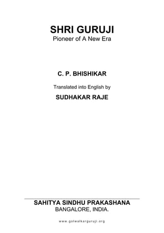 SHRI GURUJI
Pioneer of A New Era
C. P. BHISHIKAR
Translated into English by
SUDHAKAR RAJE
SAHITYA SINDHU PRAKASHANA
BANGALORE, INDIA.
w w w . g o l w a l k a r g u r u j i . o r g
 