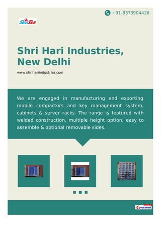 +91-8373904426
Shri Hari Industries,
New Delhi
www.shrihariindustries.com
We are engaged in manufacturing and exporting
mobile compactors and key management system,
cabinets & server racks. The range is featured with
welded construction, multiple height option, easy to
assemble & optional removable sides.
 