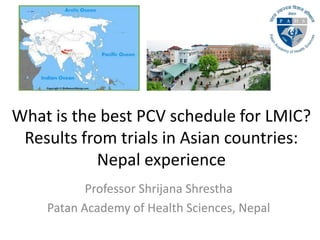 What is the best PCV schedule for LMIC?
Results from trials in Asian countries:
Nepal experience
Professor Shrijana Shrestha
Patan Academy of Health Sciences, Nepal
 