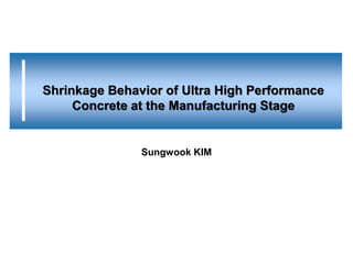 Shrinkage Behavior of Ultra High Performance
     Concrete at the Manufacturing Stage


               Sungwook KIM
 