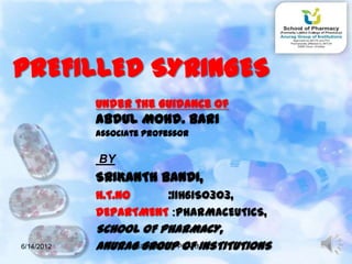 PREFILLED SYRINGES
            Under the Guidance of
            Abdul Mohd. Bari
            Associate professor


            BY
            SRIKANTH BANDI,
            H.T.NO    :11H61S0303,
            DEPARTMENT :PHARMACEUTICS,
            SCHOOL OF PHARMACY,
6/14/2012   ANURAGSCHOOL OF PHARMACY
                   GROUP OF INSTITUTIONS   1
 