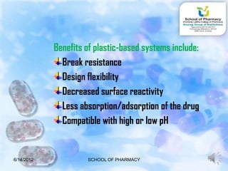 Benefits of plastic-based systems include:
              Break resistance
              Design flexibility
              Decreased surface reactivity
              Less absorption/adsorption of the drug
              Compatible with high or low pH


6/14/2012            SCHOOL OF PHARMACY                  14
 