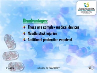 Disadvantages:
              These are complex medical devices
              Needle stick injuries
              Additional protection required




6/14/2012           SCHOOL OF PHARMACY            26
 